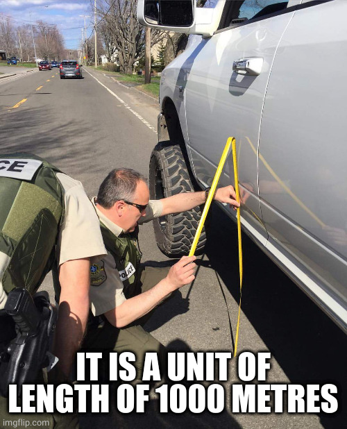 Cop measuring tape | IT IS A UNIT OF LENGTH OF 1000 METRES | image tagged in cop measuring tape | made w/ Imgflip meme maker