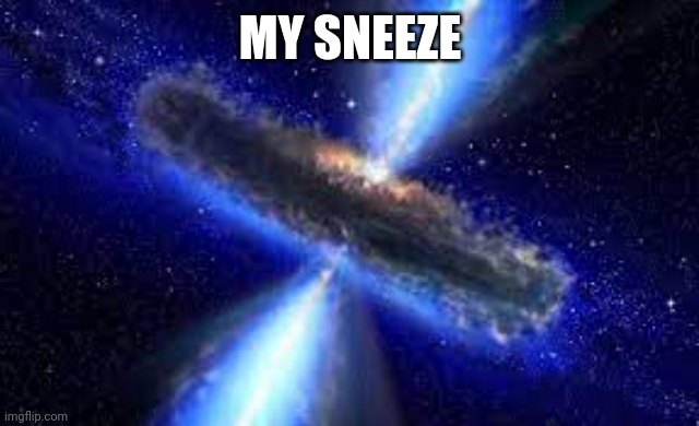 Cosmic Explosion | MY SNEEZE | image tagged in cosmic explosion | made w/ Imgflip meme maker