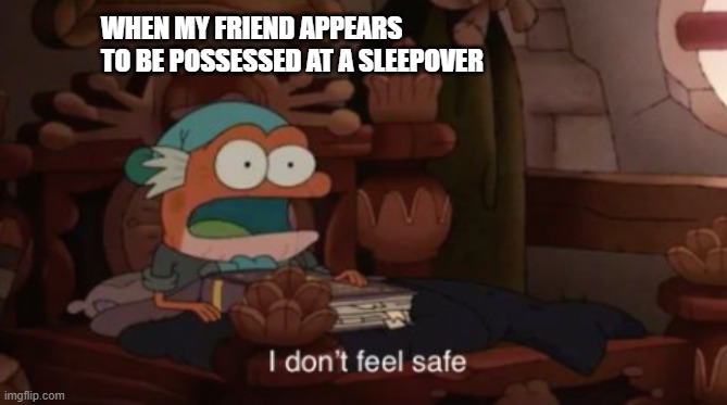 i dont feel safe | WHEN MY FRIEND APPEARS TO BE POSSESSED AT A SLEEPOVER | image tagged in i don't feel safe | made w/ Imgflip meme maker