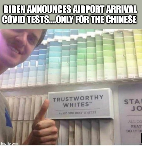 Trustworthy | BIDEN ANNOUNCES AIRPORT ARRIVAL COVID TESTS....ONLY FOR THE CHINESE | image tagged in trustworthy | made w/ Imgflip meme maker