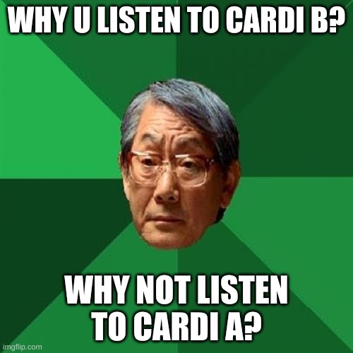 *asian intensifies* | WHY U LISTEN TO CARDI B? WHY NOT LISTEN TO CARDI A? | image tagged in memes,high expectations asian father | made w/ Imgflip meme maker