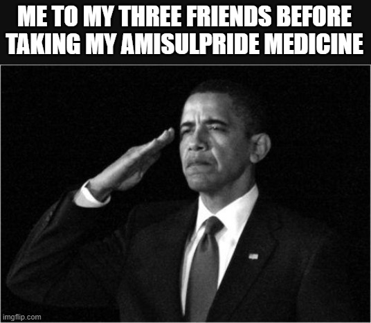 obama-salute | ME TO MY THREE FRIENDS BEFORE TAKING MY AMISULPRIDE MEDICINE | image tagged in obama-salute | made w/ Imgflip meme maker