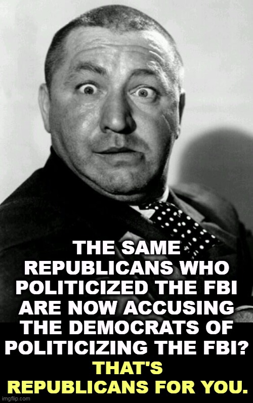 THE SAME REPUBLICANS WHO POLITICIZED THE FBI ARE NOW ACCUSING THE DEMOCRATS OF POLITICIZING THE FBI? THAT'S REPUBLICANS FOR YOU. | image tagged in republicans,fbi,hypocrisy | made w/ Imgflip meme maker