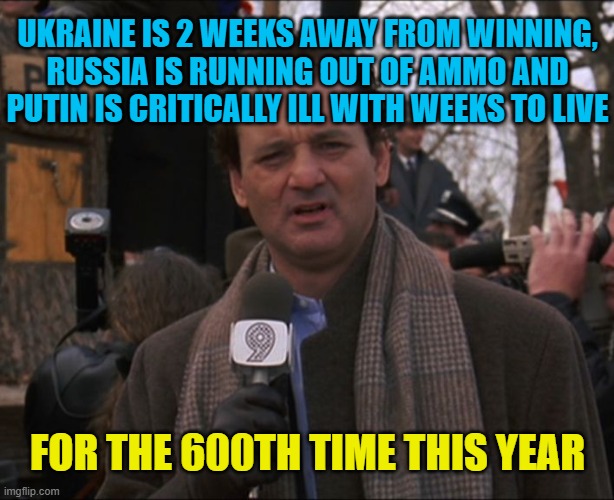 Any day now, pinky promise. | UKRAINE IS 2 WEEKS AWAY FROM WINNING, RUSSIA IS RUNNING OUT OF AMMO AND PUTIN IS CRITICALLY ILL WITH WEEKS TO LIVE; FOR THE 600TH TIME THIS YEAR | image tagged in bill murray groundhog day | made w/ Imgflip meme maker