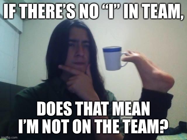 I’m not on the team | IF THERE’S NO “I” IN TEAM, DOES THAT MEAN I’M NOT ON THE TEAM? | image tagged in hmmmm,team | made w/ Imgflip meme maker