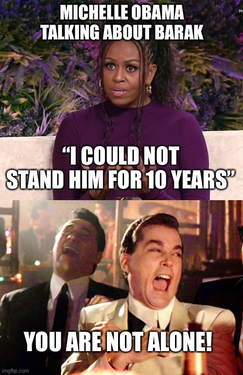 Now you tell us! | MICHELLE OBAMA TALKING ABOUT BARAK; “I COULD NOT STAND HIM FOR 10 YEARS”; YOU ARE NOT ALONE! | image tagged in good fellas hilarious,michelle,barak,relationship | made w/ Imgflip meme maker