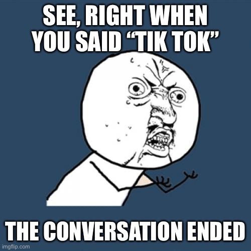 Tiktok | SEE, RIGHT WHEN YOU SAID “TIK TOK”; THE CONVERSATION ENDED | image tagged in memes,y u no,tiktok | made w/ Imgflip meme maker