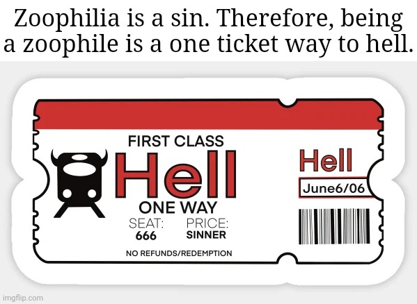 Zoophilia, such a sin | Zoophilia is a sin. Therefore, being a zoophile is a one ticket way to hell. | image tagged in one way ticket to hell,zoophilia,zoophiles,zoophile,memes,meme | made w/ Imgflip meme maker