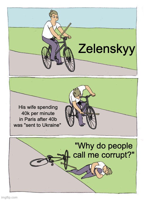 Zelenskyy Corrupt War Criminal | Zelenskyy; His wife spending 40k per minute in Paris after 40b was "sent to Ukraine"; "Why do people call me corrupt?" | image tagged in memes,bike fall,russia,ukraine,political meme | made w/ Imgflip meme maker
