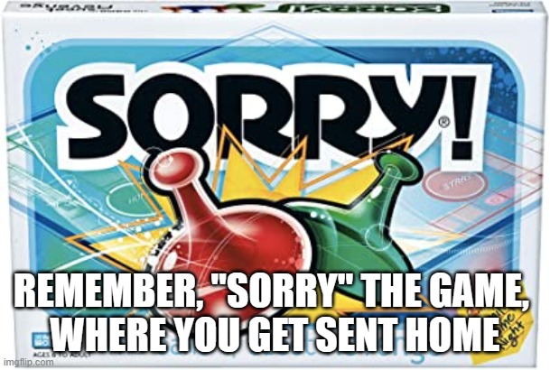 Sorry! The Game of Sweet Revenge | REMEMBER, "SORRY" THE GAME, 
WHERE YOU GET SENT HOME | image tagged in sorry the game of sweet revenge | made w/ Imgflip meme maker