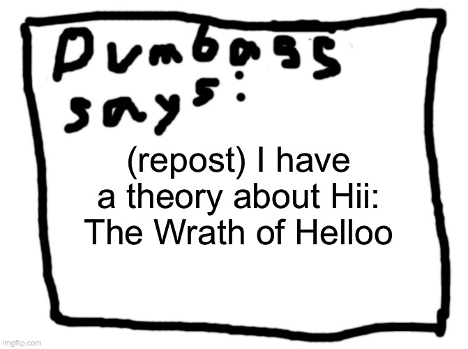 idk | (repost) I have a theory about Hii: The Wrath of Helloo | image tagged in idk | made w/ Imgflip meme maker