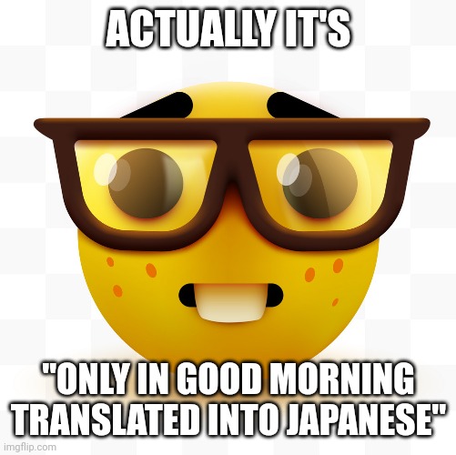 Nerd emoji | ACTUALLY IT'S "ONLY IN GOOD MORNING TRANSLATED INTO JAPANESE" | image tagged in nerd emoji | made w/ Imgflip meme maker
