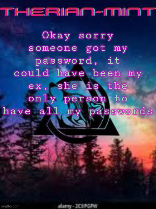 Therian | Okay sorry someone got my password, it could have been my ex, she is the only person to have all my passwords | image tagged in therian | made w/ Imgflip meme maker