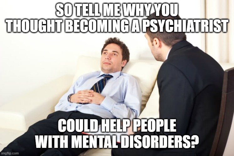 Psychiatrist reversed | SO TELL ME WHY YOU THOUGHT BECOMING A PSYCHIATRIST COULD HELP PEOPLE WITH MENTAL DISORDERS? | image tagged in psychiatrist reversed | made w/ Imgflip meme maker