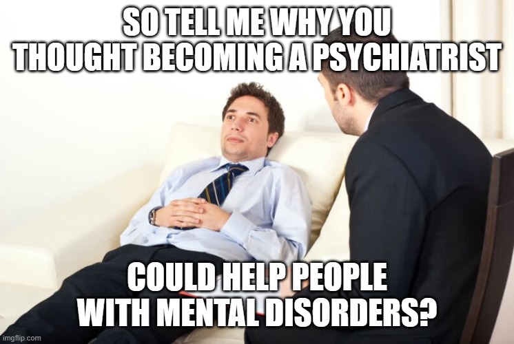 Psychiatrist reversed | SO TELL ME WHY YOU THOUGHT BECOMING A PSYCHIATRIST; COULD HELP PEOPLE WITH MENTAL DISORDERS? | image tagged in psychiatrist reversed | made w/ Imgflip meme maker