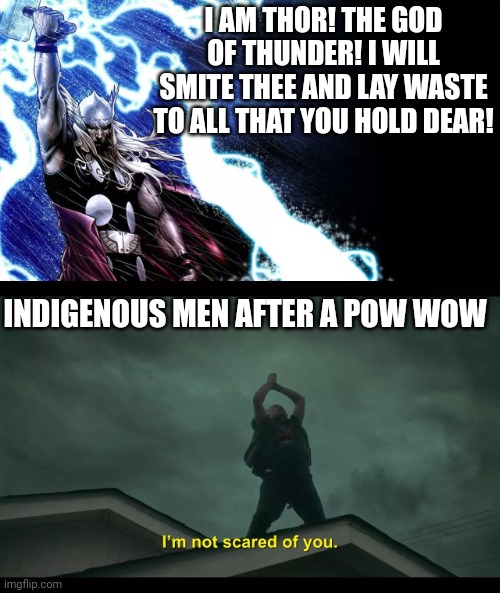 Thor vs Indigenous Man | I AM THOR! THE GOD OF THUNDER! I WILL SMITE THEE AND LAY WASTE TO ALL THAT YOU HOLD DEAR! INDIGENOUS MEN AFTER A POW WOW | image tagged in thor vs indigenous man | made w/ Imgflip meme maker