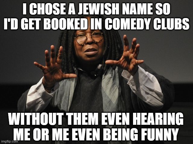 Whoopi Goldberg Crazy | I CHOSE A JEWISH NAME SO I'D GET BOOKED IN COMEDY CLUBS WITHOUT THEM EVEN HEARING ME OR ME EVEN BEING FUNNY | image tagged in whoopi goldberg crazy | made w/ Imgflip meme maker