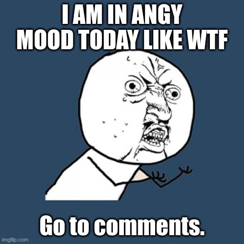 Y U No Meme | I AM IN ANGY MOOD TODAY LIKE WTF; Go to comments. | image tagged in memes,y u no | made w/ Imgflip meme maker