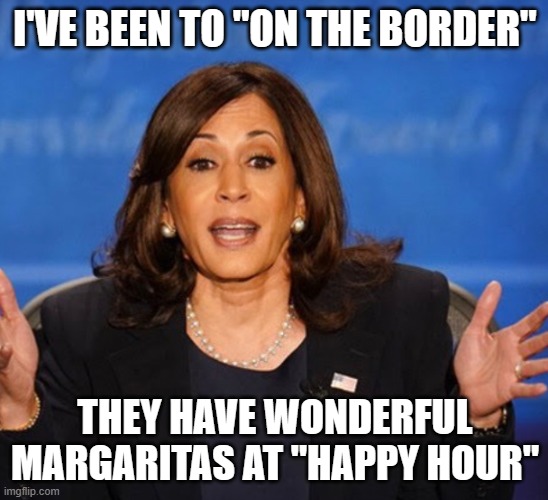 Kamala Harris | I'VE BEEN TO "ON THE BORDER"; THEY HAVE WONDERFUL MARGARITAS AT "HAPPY HOUR" | image tagged in kamala harris | made w/ Imgflip meme maker