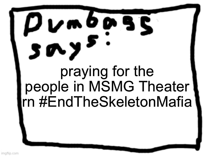 idk | praying for the people in MSMG Theater rn #EndTheSkeletonMafia | image tagged in idk | made w/ Imgflip meme maker