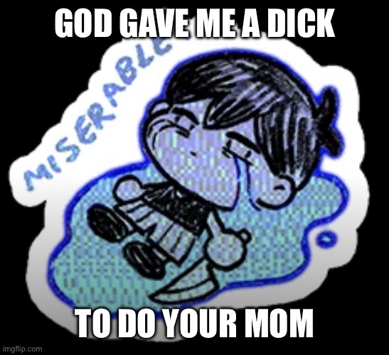 miserable | GOD GAVE ME A DICK; TO DO YOUR MOM | image tagged in miserable | made w/ Imgflip meme maker