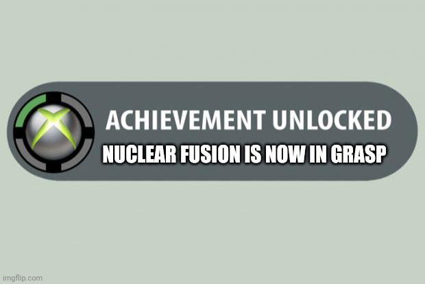 achievement unlocked | NUCLEAR FUSION IS NOW IN GRASP | image tagged in achievement unlocked | made w/ Imgflip meme maker