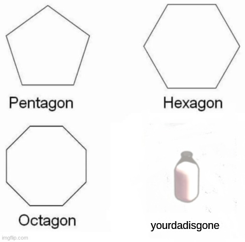 Pentagon Hexagon Octagon | yourdadisgone | image tagged in memes,pentagon hexagon octagon | made w/ Imgflip meme maker