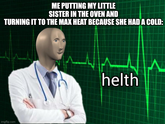 O V E N | ME PUTTING MY LITTLE SISTER IN THE OVEN AND TURNING IT TO THE MAX HEAT BECAUSE SHE HAD A COLD: | image tagged in stonks helth,why are you reading this | made w/ Imgflip meme maker