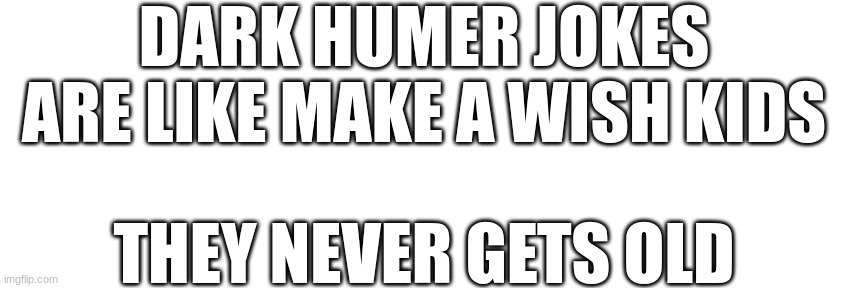 DARK HUMER JOKES ARE LIKE MAKE A WISH KIDS; THEY NEVER GETS OLD | made w/ Imgflip meme maker