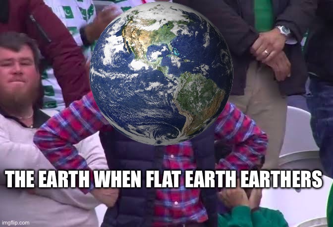 I was watching a video when I thought of this | THE EARTH WHEN FLAT EARTH EARTHERS | image tagged in disappointed man | made w/ Imgflip meme maker