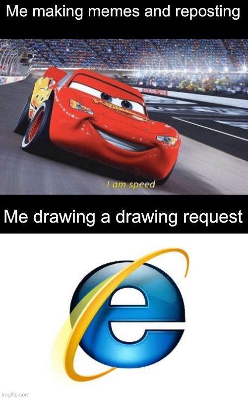 Me making memes and reposting; Me drawing a drawing request | image tagged in i am speed,memes,internet explorer | made w/ Imgflip meme maker