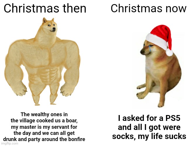 We should bring back the og christmas | Christmas then; Christmas now; The wealthy ones in the village cooked us a boar, my master is my servant for the day and we can all get drunk and party around the bonfire; I asked for a PS5 and all I got were socks, my life sucks | image tagged in memes,buff doge vs cheems,christmas,history,historical meme,why are you reading the tags | made w/ Imgflip meme maker