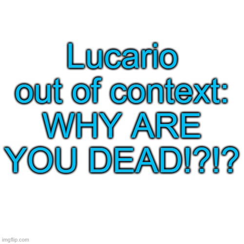 Lucario will not be providing context | Lucario out of context: WHY ARE YOU DEAD!?!? | image tagged in memes,blank transparent square | made w/ Imgflip meme maker