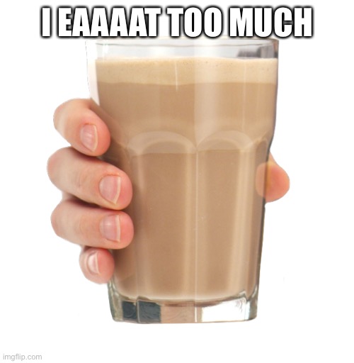 Choccy Milk | I EAAAAT TOO MUCH | image tagged in choccy milk | made w/ Imgflip meme maker