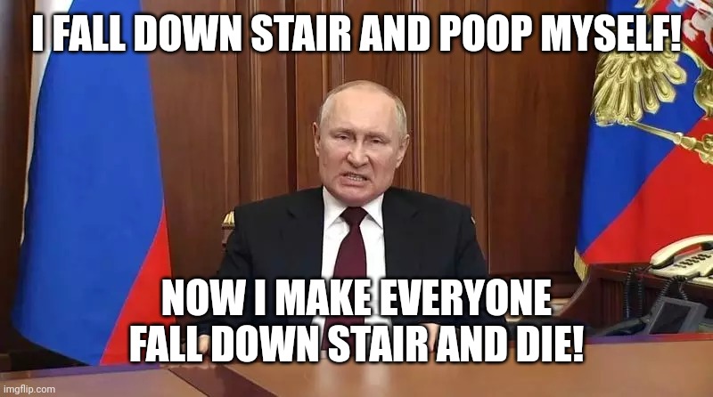 Angry Putin | I FALL DOWN STAIR AND POOP MYSELF! NOW I MAKE EVERYONE FALL DOWN STAIR AND DIE! | image tagged in angry putin | made w/ Imgflip meme maker