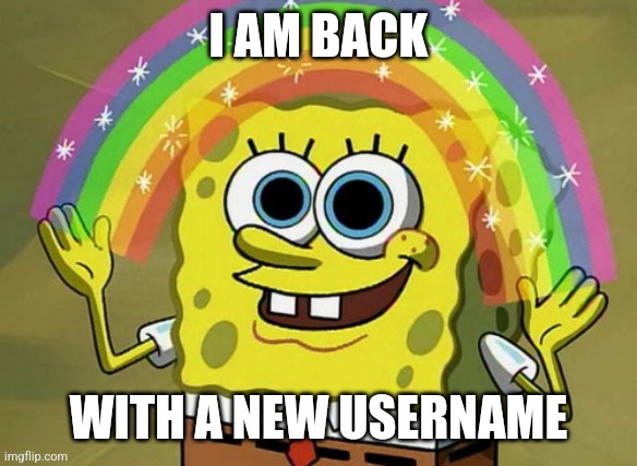 Imagination Spongebob Meme | I AM BACK; WITH A NEW USERNAME | image tagged in memes,imagination spongebob | made w/ Imgflip meme maker