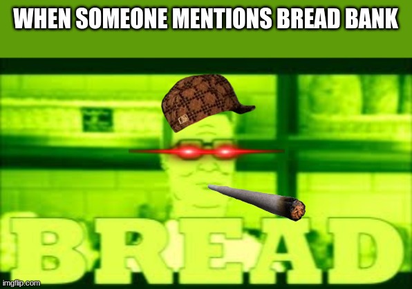 bREad Bank | WHEN SOMEONE MENTIONS BREAD BANK | image tagged in memes | made w/ Imgflip meme maker