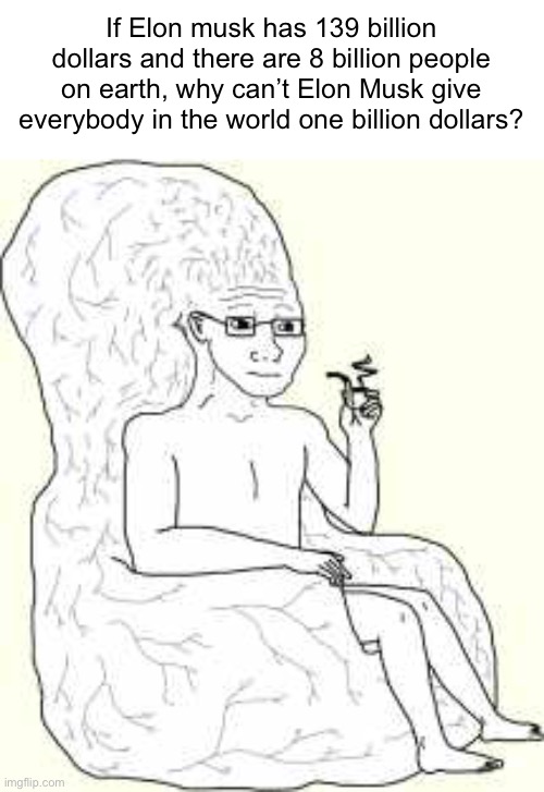 bigbrain.io | If Elon musk has 139 billion dollars and there are 8 billion people on earth, why can’t Elon Musk give everybody in the world one billion dollars? | image tagged in big brain wojak | made w/ Imgflip meme maker