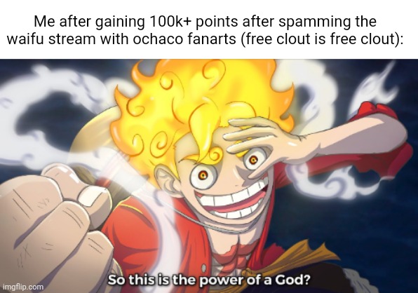 Seriously boutta do this, I wanna get the star explosion looking icon before I leave this site | Me after gaining 100k+ points after spamming the waifu stream with ochaco fanarts (free clout is free clout): | image tagged in so this is the power of a god | made w/ Imgflip meme maker