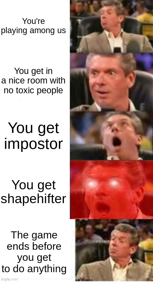 Why does this always happen | You're playing among us; You get in a nice room with no toxic people; You get impostor; You get shapehifter; The game ends before you get to do anything | image tagged in mr mcmahon reaction | made w/ Imgflip meme maker