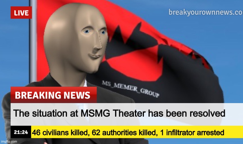 MSMG News (December 2022 edition) | The situation at MSMG Theater has been resolved; 46 civilians killed, 62 authorities killed, 1 infiltrator arrested | image tagged in msmg news december 2022 edition | made w/ Imgflip meme maker