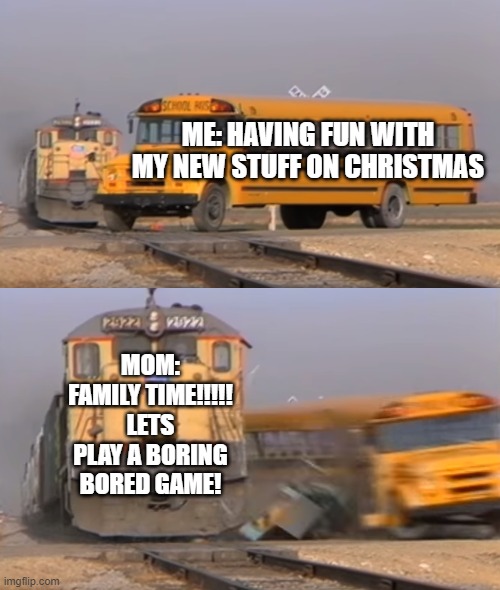 A train hitting a school bus | ME: HAVING FUN WITH MY NEW STUFF ON CHRISTMAS; MOM: FAMILY TIME!!!!! LETS PLAY A BORING BORED GAME! | image tagged in a train hitting a school bus | made w/ Imgflip meme maker