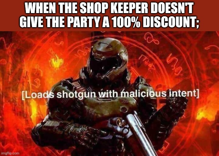 Loads shotgun with malicious intent | WHEN THE SHOP KEEPER DOESN'T GIVE THE PARTY A 100% DISCOUNT; | image tagged in loads shotgun with malicious intent | made w/ Imgflip meme maker