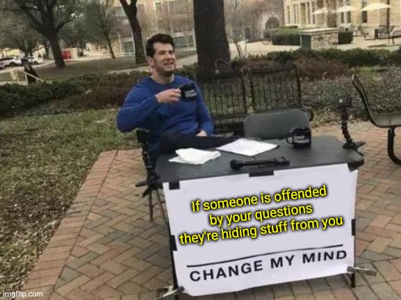 IF SOMEONE IS OFFENDED BY ... | If someone is offended by your questions they're hiding stuff from you | image tagged in memes,change my mind | made w/ Imgflip meme maker