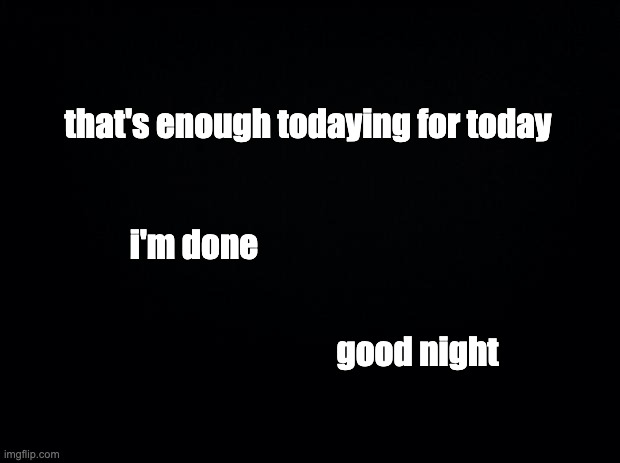 good night | that's enough todaying for today; i'm done; good night | image tagged in today,good night,enough,done | made w/ Imgflip meme maker