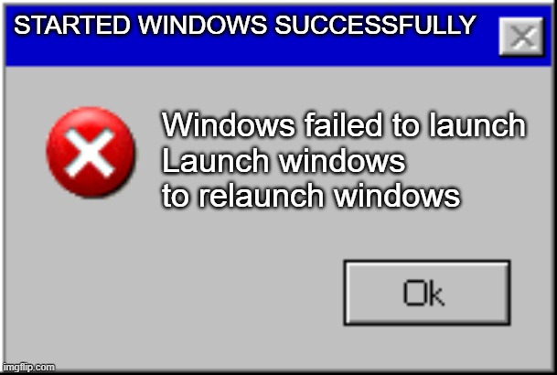 Windows be like | STARTED WINDOWS SUCCESSFULLY; Windows failed to launch
Launch windows to relaunch windows | image tagged in bad time,windows error message | made w/ Imgflip meme maker