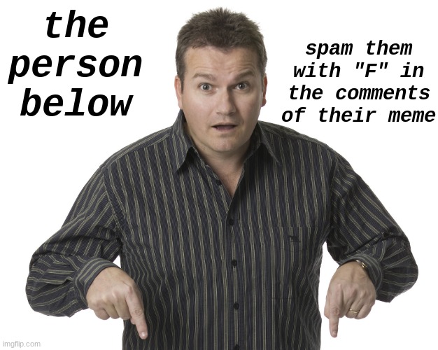 FFFFF | spam them with "F" in the comments of their meme; the person below | image tagged in pointing down disbelief | made w/ Imgflip meme maker