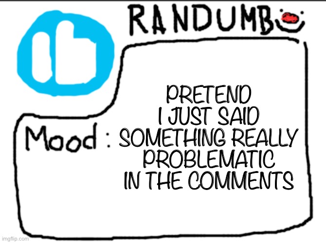 Randumb announcement | PRETEND I JUST SAID SOMETHING REALLY PROBLEMATIC IN THE COMMENTS | image tagged in randumb announcement | made w/ Imgflip meme maker