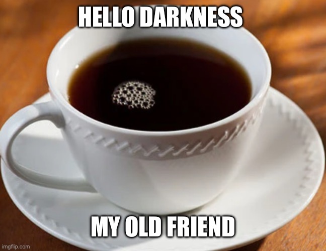 Black coffee | HELLO DARKNESS MY OLD FRIEND | image tagged in black coffee | made w/ Imgflip meme maker
