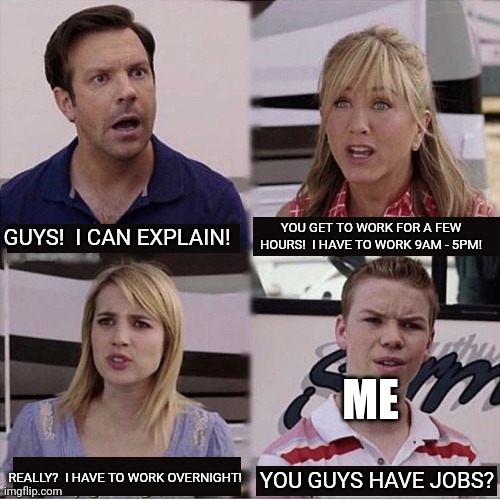 Sad but true :( | YOU GET TO WORK FOR A FEW HOURS!  I HAVE TO WORK 9AM - 5PM! GUYS!  I CAN EXPLAIN! ME; REALLY?  I HAVE TO WORK OVERNIGHT! YOU GUYS HAVE JOBS? | image tagged in you guys are getting paid template | made w/ Imgflip meme maker